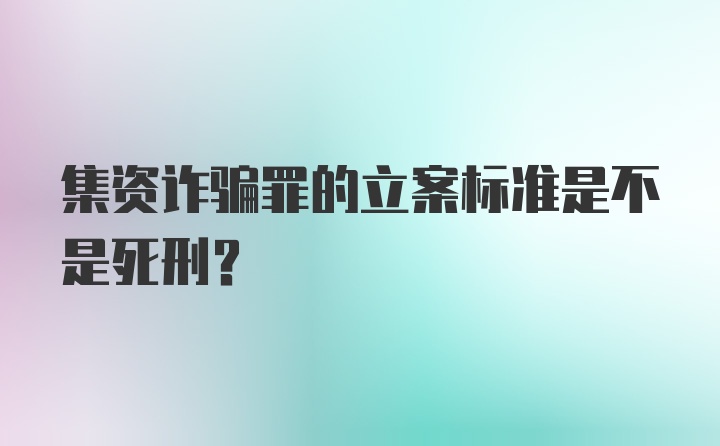 集资诈骗罪的立案标准是不是死刑？