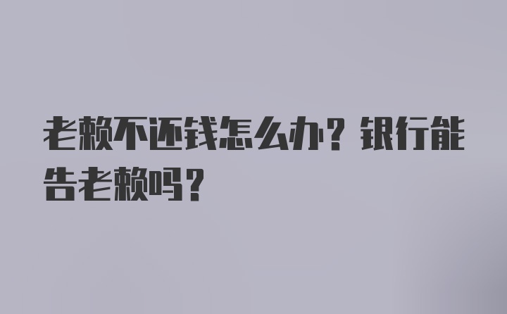 老赖不还钱怎么办？银行能告老赖吗？