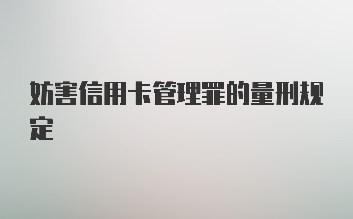 妨害信用卡管理罪的量刑规定