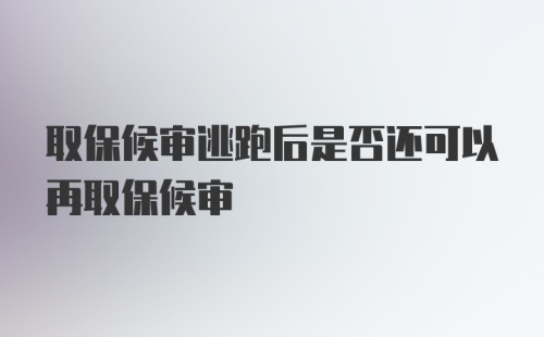 取保候审逃跑后是否还可以再取保候审