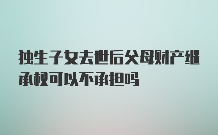 独生子女去世后父母财产继承权可以不承担吗