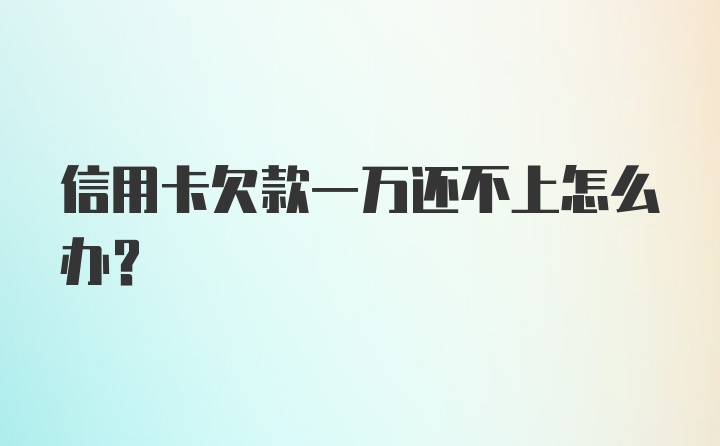 信用卡欠款一万还不上怎么办?