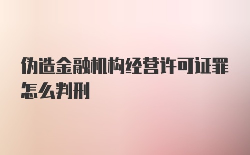 伪造金融机构经营许可证罪怎么判刑