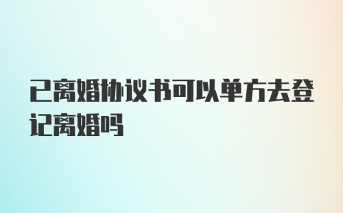 已离婚协议书可以单方去登记离婚吗