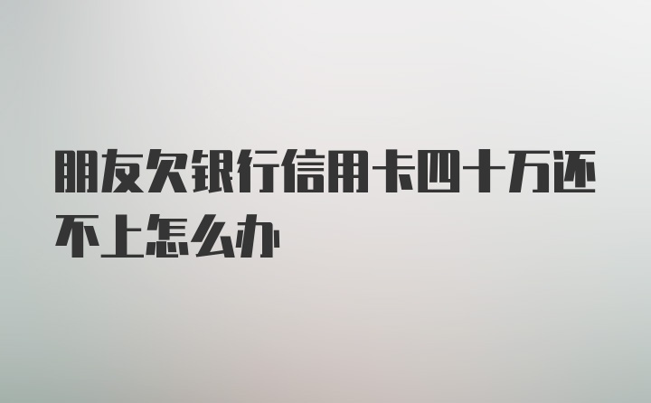 朋友欠银行信用卡四十万还不上怎么办