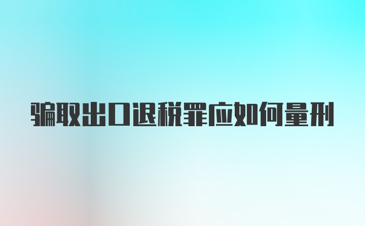 骗取出口退税罪应如何量刑