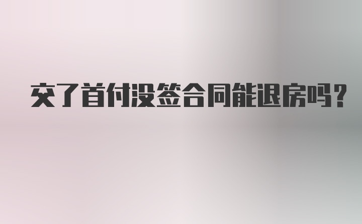 交了首付没签合同能退房吗？