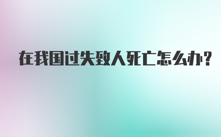 在我国过失致人死亡怎么办？