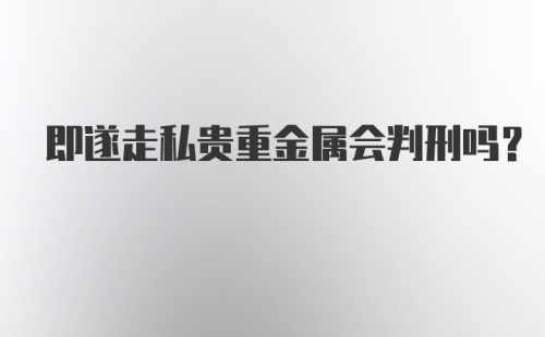 即遂走私贵重金属会判刑吗？