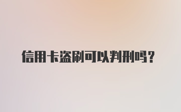 信用卡盗刷可以判刑吗？