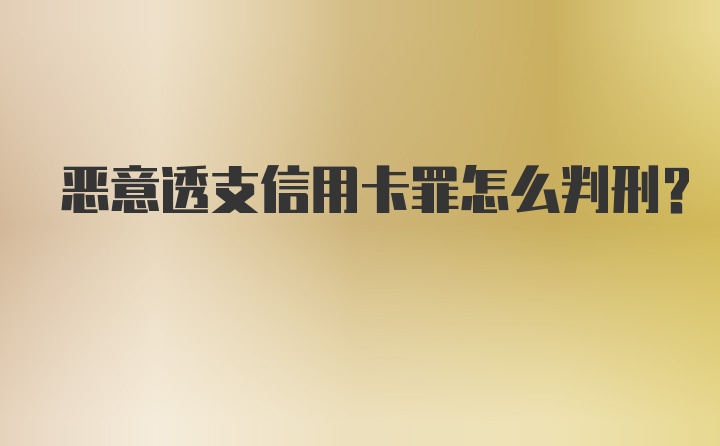 恶意透支信用卡罪怎么判刑？