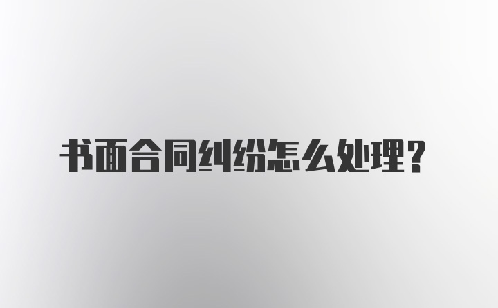 书面合同纠纷怎么处理？