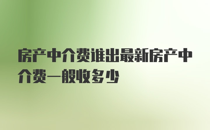 房产中介费谁出最新房产中介费一般收多少