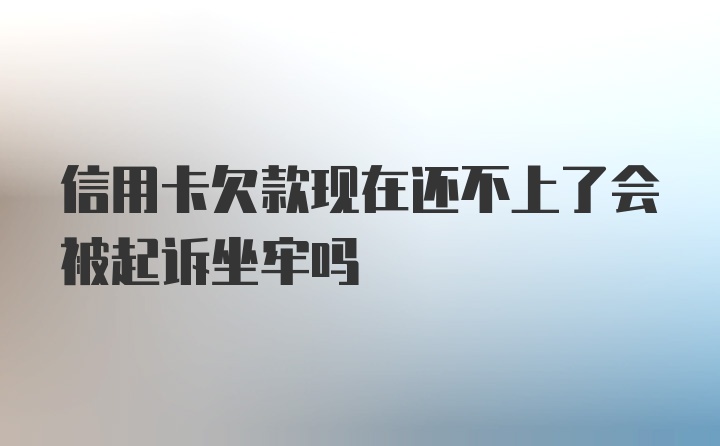 信用卡欠款现在还不上了会被起诉坐牢吗