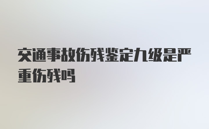 交通事故伤残鉴定九级是严重伤残吗