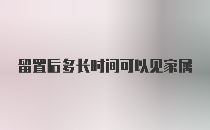 留置后多长时间可以见家属