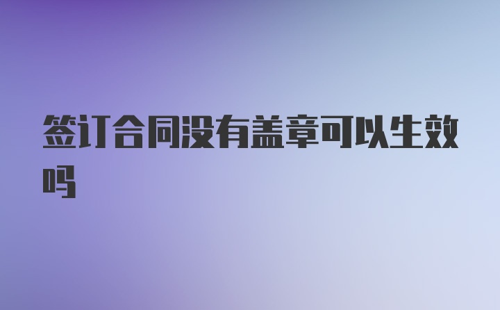 签订合同没有盖章可以生效吗