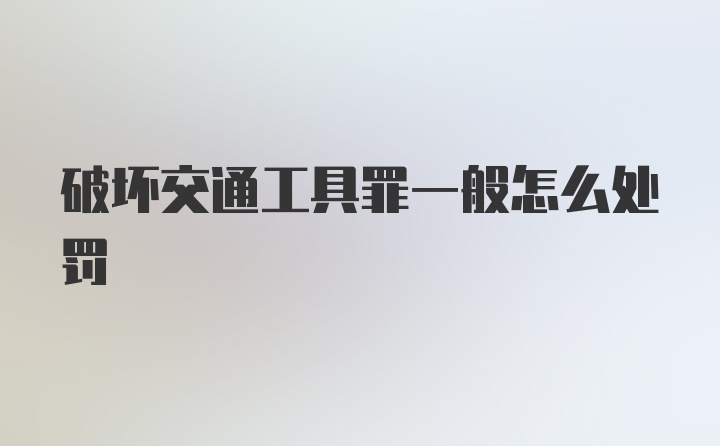 破坏交通工具罪一般怎么处罚