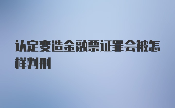 认定变造金融票证罪会被怎样判刑