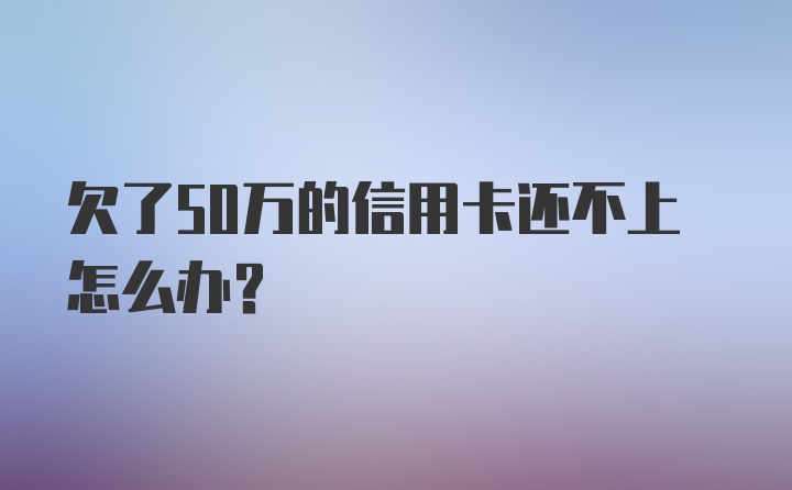 欠了50万的信用卡还不上怎么办？