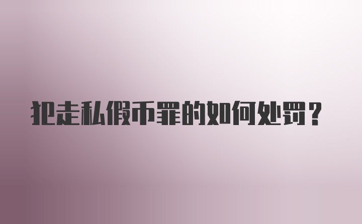 犯走私假币罪的如何处罚？