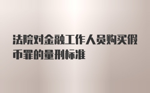 法院对金融工作人员购买假币罪的量刑标准