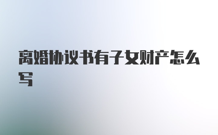 离婚协议书有子女财产怎么写