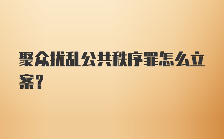 聚众扰乱公共秩序罪怎么立案？