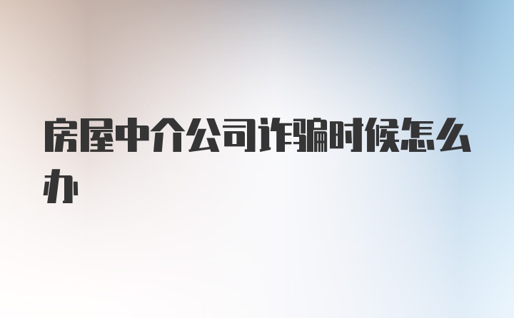 房屋中介公司诈骗时候怎么办