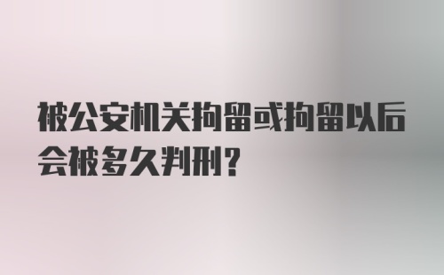 被公安机关拘留或拘留以后会被多久判刑?