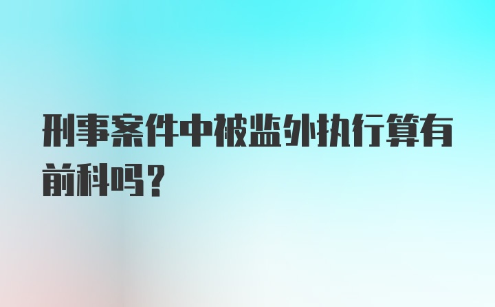 刑事案件中被监外执行算有前科吗？