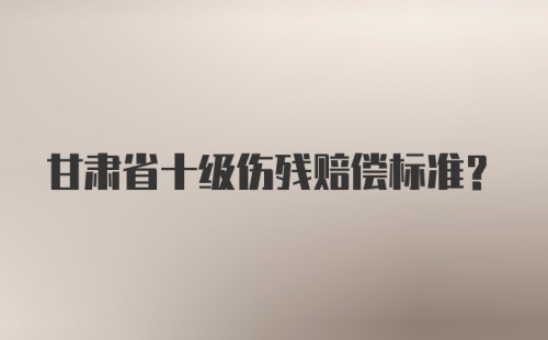 甘肃省十级伤残赔偿标准？