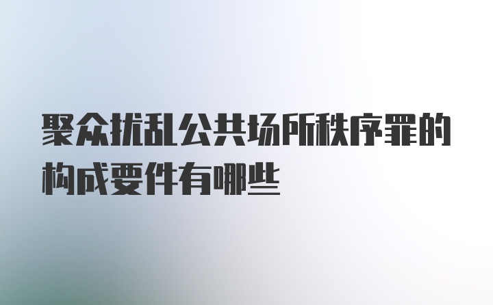 聚众扰乱公共场所秩序罪的构成要件有哪些