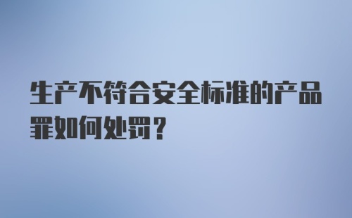 生产不符合安全标准的产品罪如何处罚?