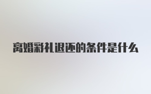 离婚彩礼退还的条件是什么