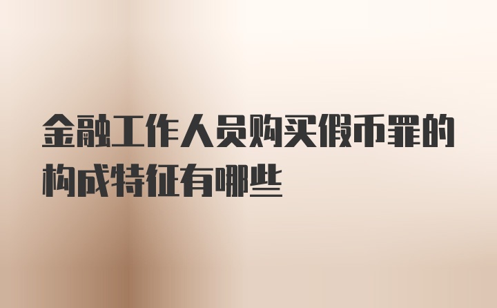 金融工作人员购买假币罪的构成特征有哪些