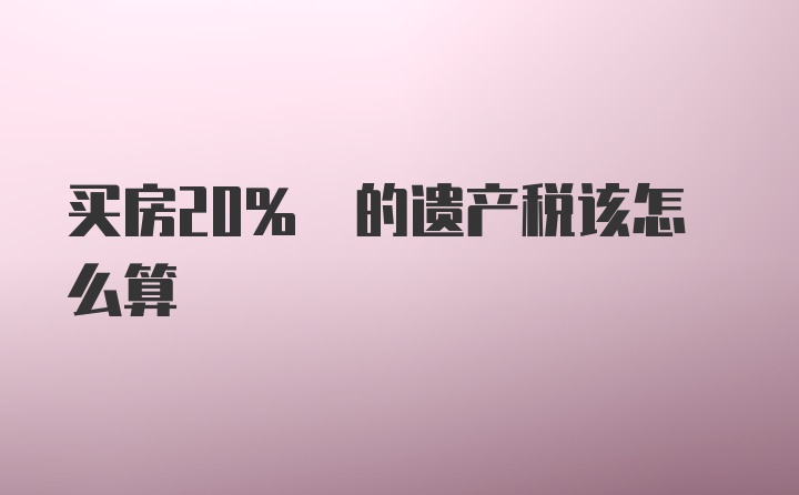 买房20% 的遗产税该怎么算