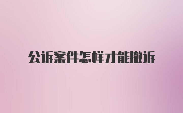 公诉案件怎样才能撤诉