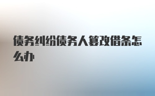 债务纠纷债务人篡改借条怎么办