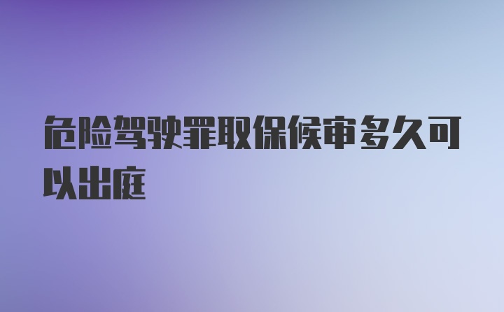 危险驾驶罪取保候审多久可以出庭