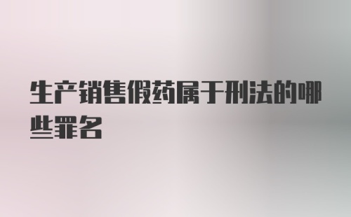 生产销售假药属于刑法的哪些罪名