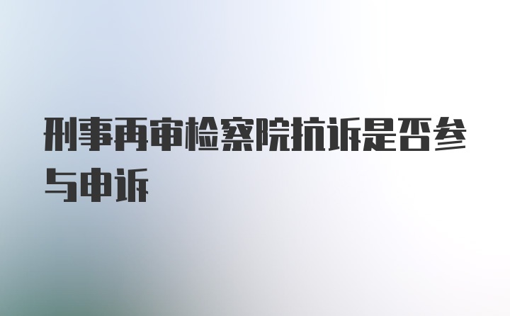 刑事再审检察院抗诉是否参与申诉