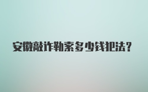 安徽敲诈勒索多少钱犯法？