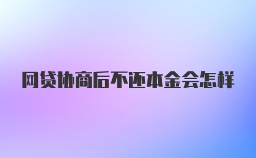 网贷协商后不还本金会怎样