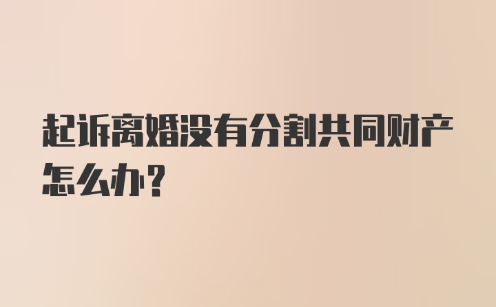 起诉离婚没有分割共同财产怎么办?