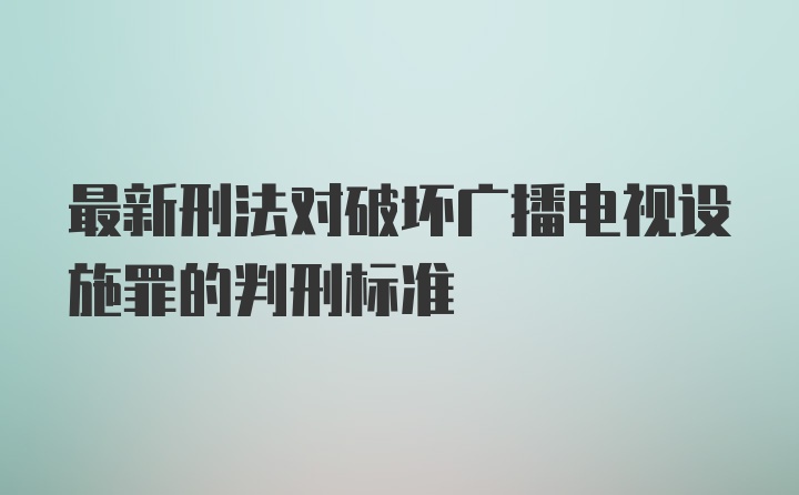 最新刑法对破坏广播电视设施罪的判刑标准