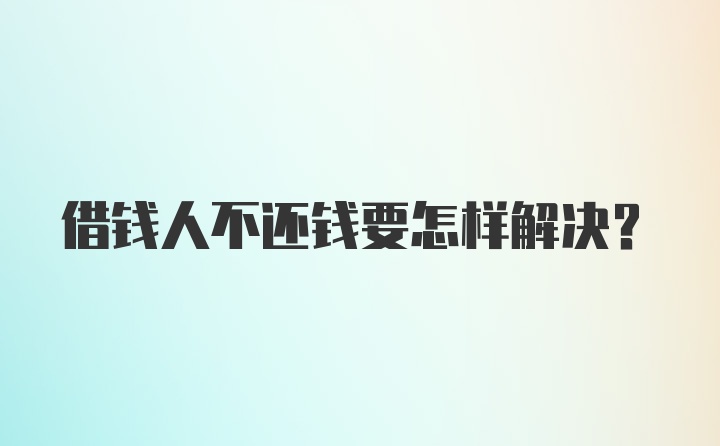 借钱人不还钱要怎样解决？