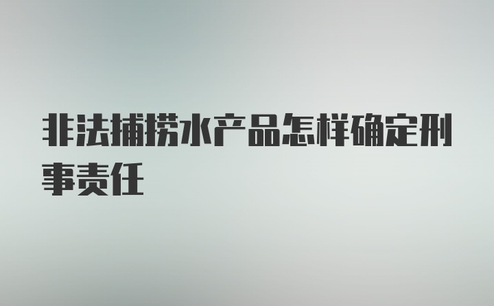 非法捕捞水产品怎样确定刑事责任