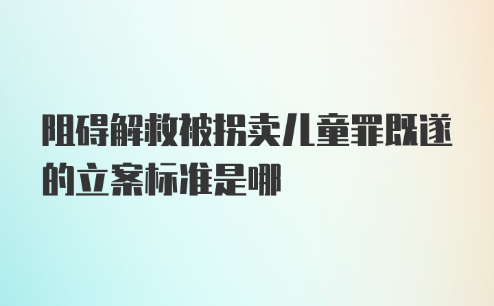 阻碍解救被拐卖儿童罪既遂的立案标准是哪