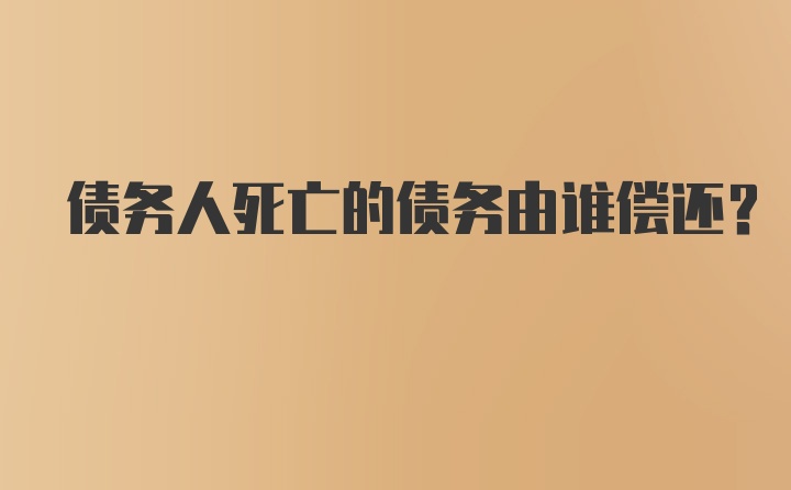 债务人死亡的债务由谁偿还？